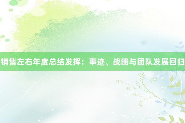 销售左右年度总结发挥：事迹、战略与团队发展回归