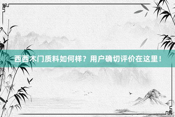 西西木门质料如何样？用户确切评价在这里！