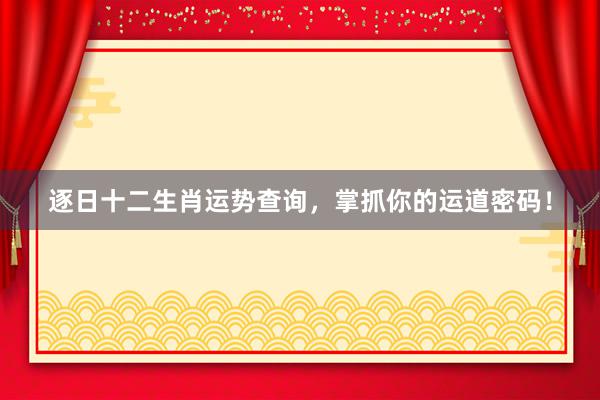 逐日十二生肖运势查询，掌抓你的运道密码！